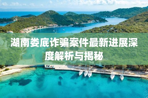 湖南婁底詐騙案件最新進(jìn)展深度解析與揭秘