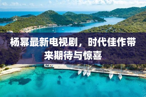 楊冪最新電視劇，時代佳作帶來期待與驚喜