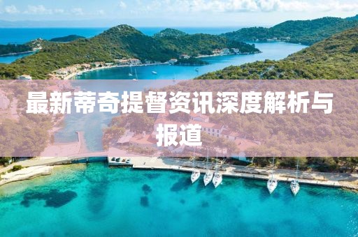 最新蒂奇提督資訊深度解析與報道