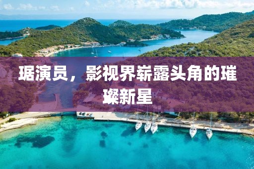 琚演員，影視界嶄露頭角的璀璨新星