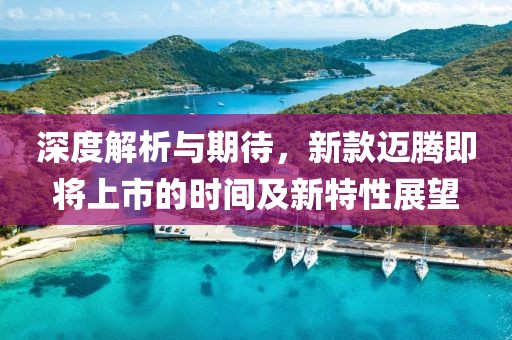 深度解析與期待，新款邁騰即將上市的時(shí)間及新特性展望