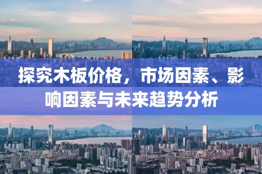 探究木板價格，市場因素、影響因素與未來趨勢分析