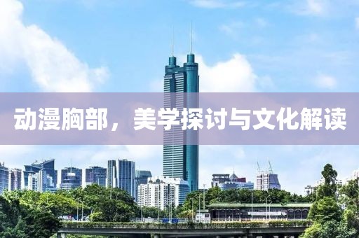動漫胸部，美學探討與文化解讀