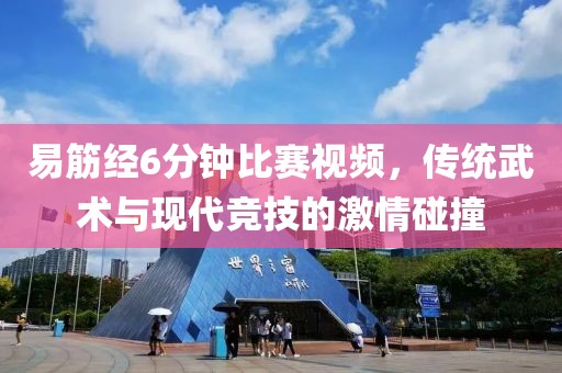 易筋經(jīng)6分鐘比賽視頻，傳統(tǒng)武術(shù)與現(xiàn)代競(jìng)技的激情碰撞