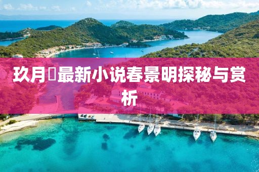 玖月晞最新小說春景明探秘與賞析