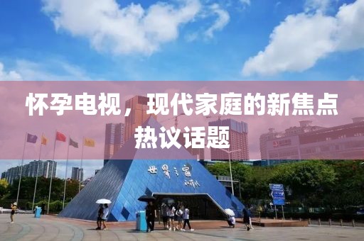 懷孕電視，現(xiàn)代家庭的新焦點熱議話題