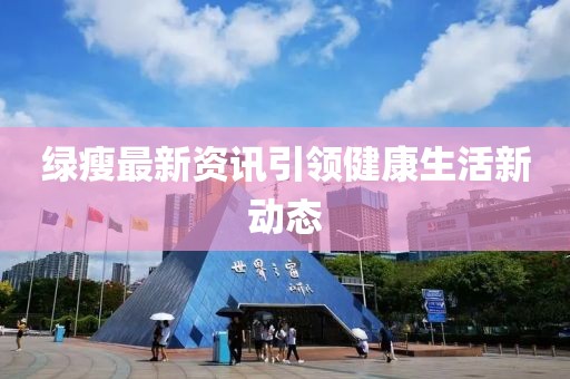 綠瘦最新資訊引領(lǐng)健康生活新動態(tài)