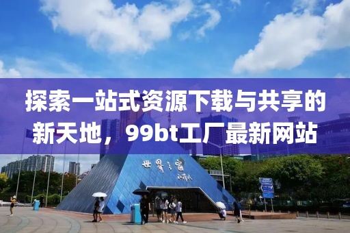 探索一站式資源下載與共享的新天地，99bt工廠最新網(wǎng)站