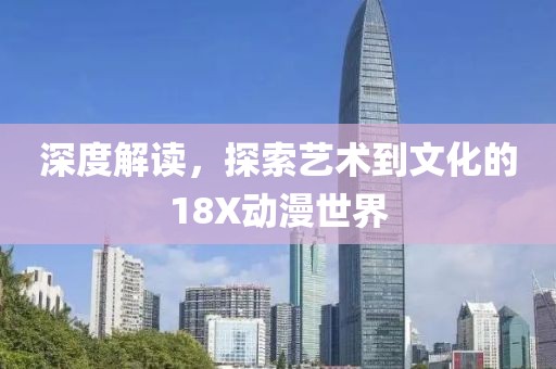 深度解讀，探索藝術(shù)到文化的18X動漫世界
