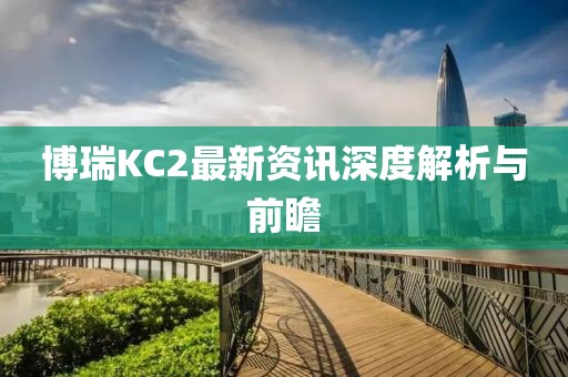 博瑞KC2最新資訊深度解析與前瞻