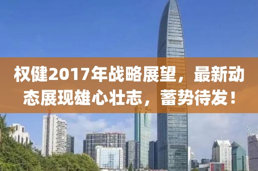 權(quán)健2017年戰(zhàn)略展望，最新動態(tài)展現(xiàn)雄心壯志，蓄勢待發(fā)！