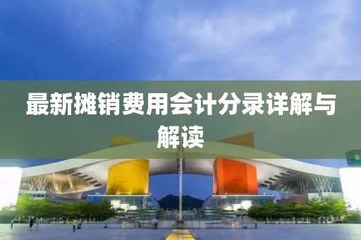 最新攤銷費(fèi)用會(huì)計(jì)分錄詳解與解讀