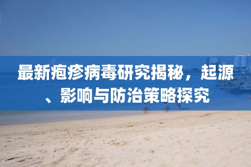 最新皰疹病毒研究揭秘，起源、影響與防治策略探究