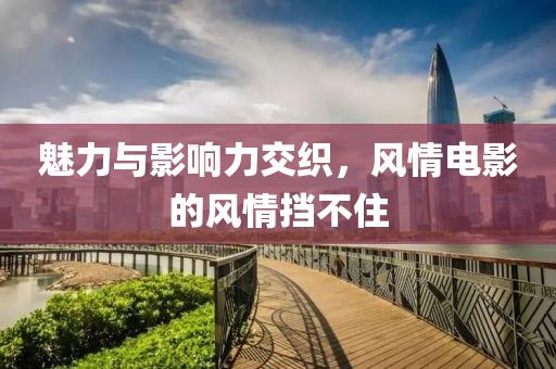魅力與影響力交織，風(fēng)情電影的風(fēng)情擋不住
