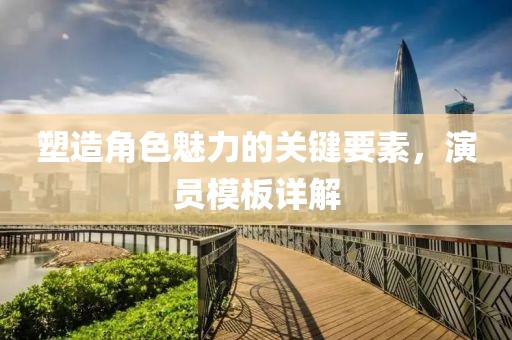 塑造角色魅力的關(guān)鍵要素，演員模板詳解