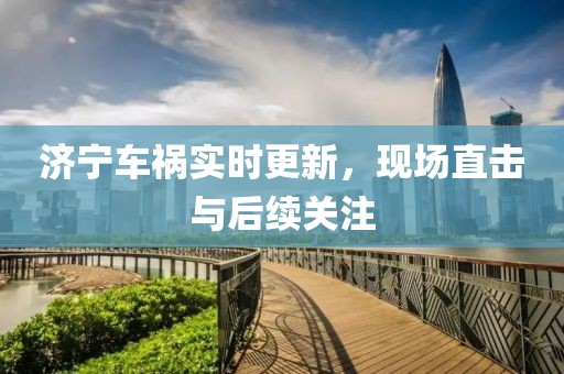 濟(jì)寧車禍實(shí)時(shí)更新，現(xiàn)場(chǎng)直擊與后續(xù)關(guān)注