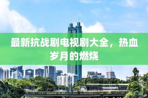 最新抗戰(zhàn)劇電視劇大全，熱血?dú)q月的燃燒