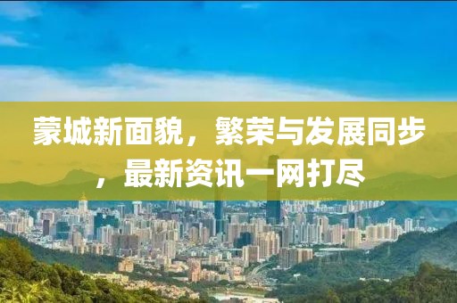 蒙城新面貌，繁榮與發(fā)展同步，最新資訊一網(wǎng)打盡