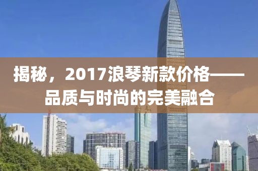 揭秘，2017浪琴新款價格——品質(zhì)與時尚的完美融合