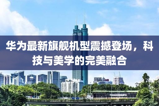 華為最新旗艦機(jī)型震撼登場，科技與美學(xué)的完美融合