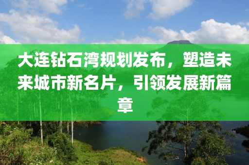 大連鉆石灣規(guī)劃發(fā)布，塑造未來城市新名片，引領(lǐng)發(fā)展新篇章