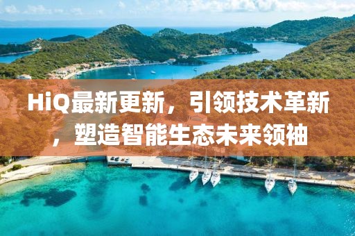 HiQ最新更新，引領(lǐng)技術(shù)革新，塑造智能生態(tài)未來領(lǐng)袖