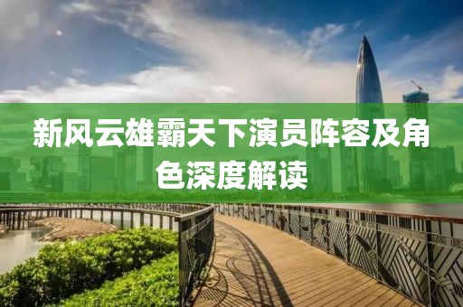 新風(fēng)云雄霸天下演員陣容及角色深度解讀