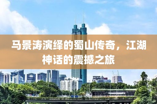 馬景濤演繹的蜀山傳奇，江湖神話的震撼之旅