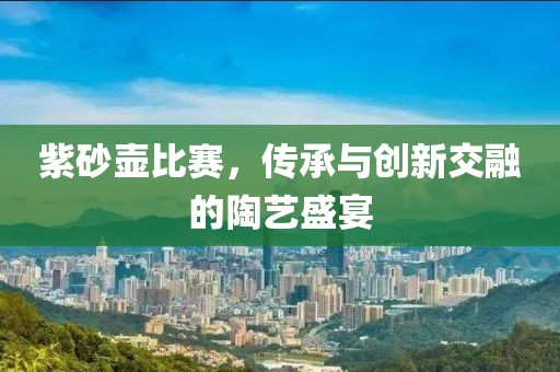 紫砂壺比賽，傳承與創(chuàng)新交融的陶藝盛宴