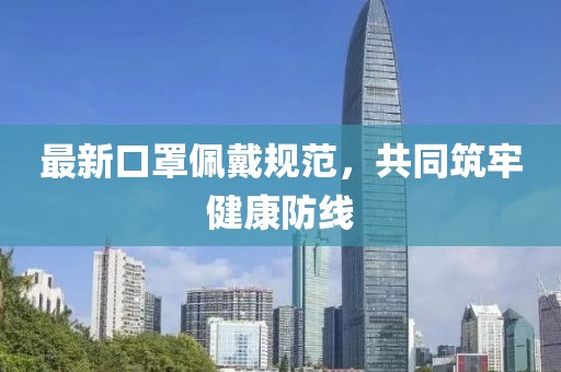 最新口罩佩戴規(guī)范，共同筑牢健康防線