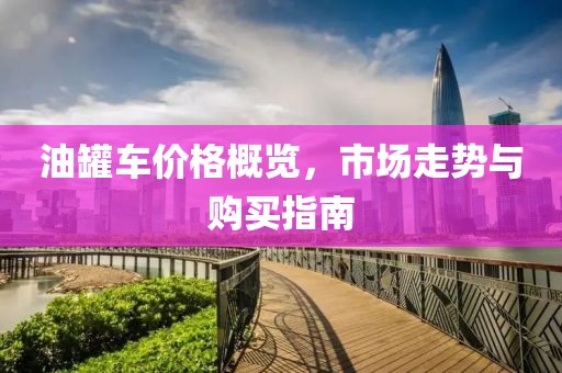 油罐車價格概覽，市場走勢與購買指南