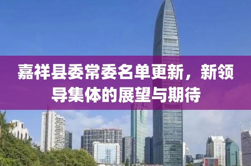 嘉祥縣委常委名單更新，新領(lǐng)導(dǎo)集體的展望與期待