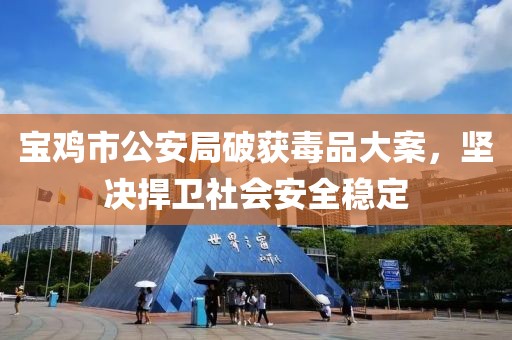 寶雞市公安局破獲毒品大案，堅決捍衛(wèi)社會安全穩(wěn)定