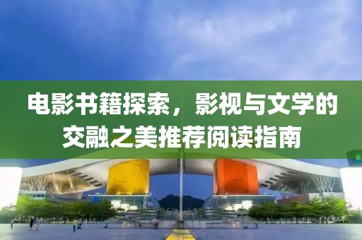 電影書(shū)籍探索，影視與文學(xué)的交融之美推薦閱讀指南
