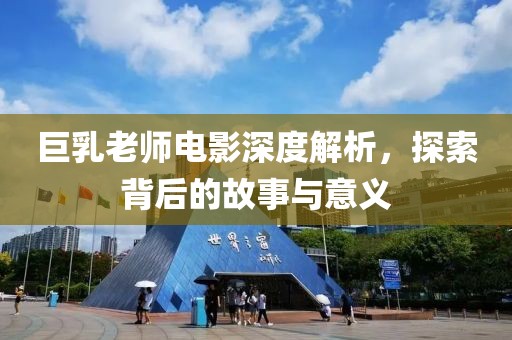 巨乳老師電影深度解析，探索背后的故事與意義