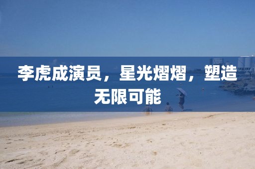 李虎成演員，星光熠熠，塑造無(wú)限可能