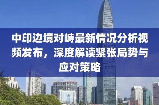 中印邊境對(duì)峙最新情況分析視頻發(fā)布，深度解讀緊張局勢(shì)與應(yīng)對(duì)策略
