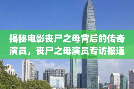 揭秘電影喪尸之母背后的傳奇演員，喪尸之母演員專訪報道