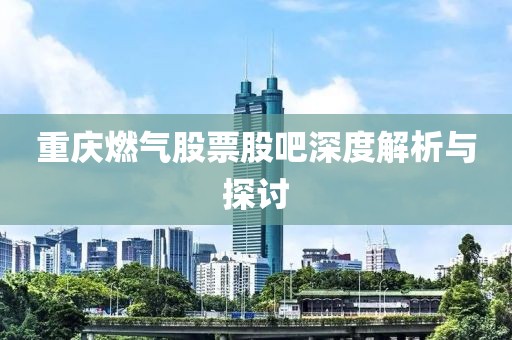 重慶燃氣股票股吧深度解析與探討
