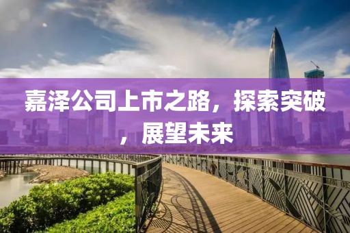 嘉澤公司上市之路，探索突破，展望未來