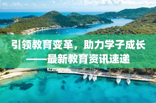 引領(lǐng)教育變革，助力學(xué)子成長(zhǎng)——最新教育資訊速遞