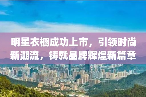 明星衣櫥成功上市，引領(lǐng)時(shí)尚新潮流，鑄就品牌輝煌新篇章