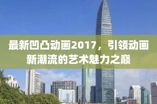 最新凹凸動(dòng)畫2017，引領(lǐng)動(dòng)畫新潮流的藝術(shù)魅力之巔