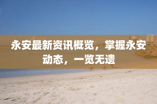 永安最新資訊概覽，掌握永安動態(tài)，一覽無遺