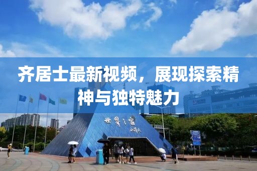 齊居士最新視頻，展現(xiàn)探索精神與獨特魅力