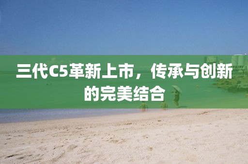 三代C5革新上市，傳承與創(chuàng)新的完美結(jié)合
