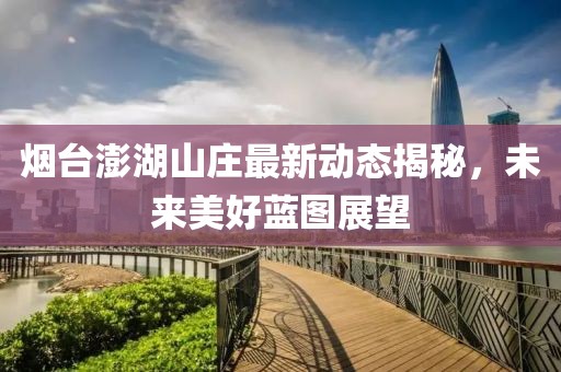 煙臺澎湖山莊最新動態(tài)揭秘，未來美好藍(lán)圖展望