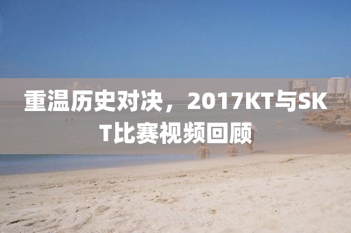 重溫歷史對(duì)決，2017KT與SKT比賽視頻回顧