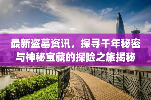 最新盜墓資訊，探尋千年秘密與神秘寶藏的探險(xiǎn)之旅揭秘