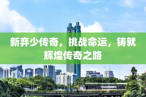 新棄少傳奇，挑戰(zhàn)命運(yùn)，鑄就輝煌傳奇之路